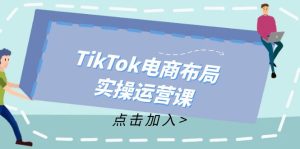 (12156期)TikTok电商布局实操运营课:从新手到精通,成为TikTok带货运营高手-网创项目