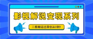 影视解说变现系列，二剪搬运过原创从0到1，喂饭式教程-网创项目