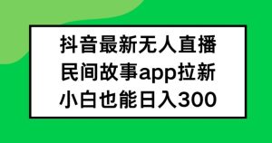 抖音无人直播，民间故事APP拉新，小白也能日入300+-网创项目