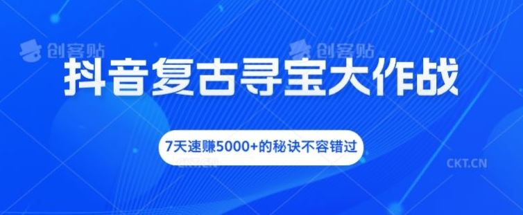 抖音复古寻宝大作战，7天速赚5000+的秘诀不容错过【揭秘】-网创项目