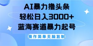 （12181期）AI撸头条，轻松日入3000+无脑操作，当天起号，第二天见收益-网创项目