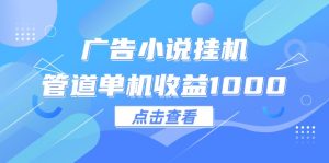 （12198期）广告小说挂机管道单机收益1000+-网创项目