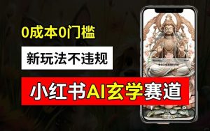小红书玄学赛道AI新玩法，不违规不封号，0成本0投入，AI批量生成，已有账号变现2w+【揭秘】-网创项目