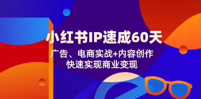 小红书IP速成60天：广告、电商实战+内容创作，快速实现商业变现-网创项目