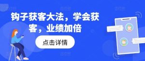 钩子获客大法，学会获客，业绩加倍-网创项目