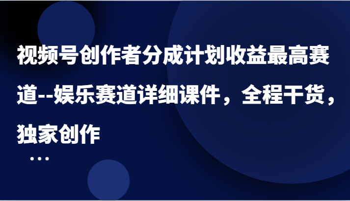 视频号创作者分成计划收益最高赛道–娱乐赛道详细课件，全程干货，独家创作-网创项目