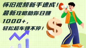 （12250期）怀旧视频新手速成！最新攻略助你日赚1000+，轻松超车赚不停-网创项目