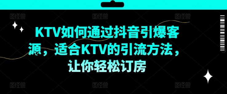 KTV抖音短视频营销，KTV如何通过抖音引爆客源，适合KTV的引流方法，让你轻松订房-网创项目