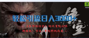 (12335期)轻松引流日入3000+:《黑神话悟空》游戏变现的终极指南!引流+变现终极…-网创项目