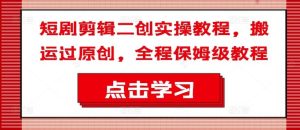短剧剪辑二创实操教程，搬运过原创，全程保姆级教程-网创项目