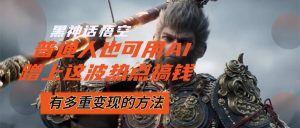 （12414期）黑神话悟空爆火，已经有人利用这波流量变现几十万，普通人也可用AI蹭上…-网创项目