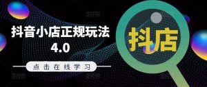 抖音小店正规玩法4.0(更新8月)，帮助你更好地理解和应对电商抖店的运营-网创项目