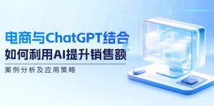 （12479期）电商与ChatGPT结合：如何利用AI提升销售额，案例分析及应用策略-网创项目