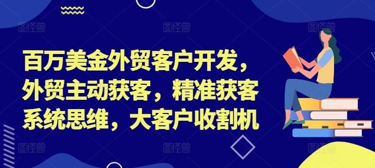 百万美金外贸客户开发，外贸主动获客，精准获客系统思维，大客户收割机-网创项目
