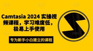 Camtasia 2024 实操视频课程，学习难度低，极易上手使用-网创项目