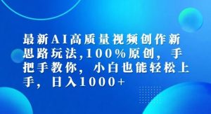 最新AI高质量视频创作新思路玩法，100%原创，手把手教你，小白也能轻松上手【揭秘】-网创项目