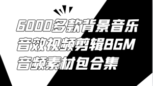 6000多款背景音乐音效视频剪辑BGM音频素材包合集-网创项目