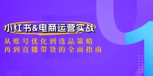 小红书&电商运营实战：从账号优化到选品策略，再到直播带货的全面指南-网创项目