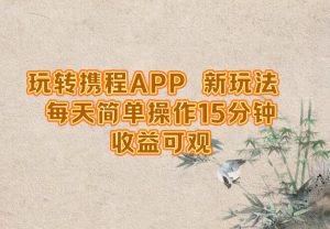 玩转携程APP，新玩法，每天简单操作15分钟，收益可观-网创项目