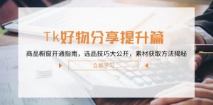 Tk好物分享提升篇:商品橱窗开通指南,选品技巧大公开,素材获取方法揭秘-网创项目