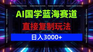 AI国学蓝海赛道,直接复制玩法,轻松日入3000+-网创项目