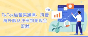TikTok运营实操课，抖音海外版从注册到变现全流程-网创项目