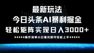最新今日头条AI暴利掘金玩法，轻松矩阵日入3000+-网创项目