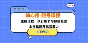 随心推起号课程：直播流程、执行细节与数据复盘，全方位提升运营能力-网创项目