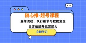 (12801期)随心推-起号课程:直播流程、执行细节与数据复盘,全方位提升运营能力-网创项目