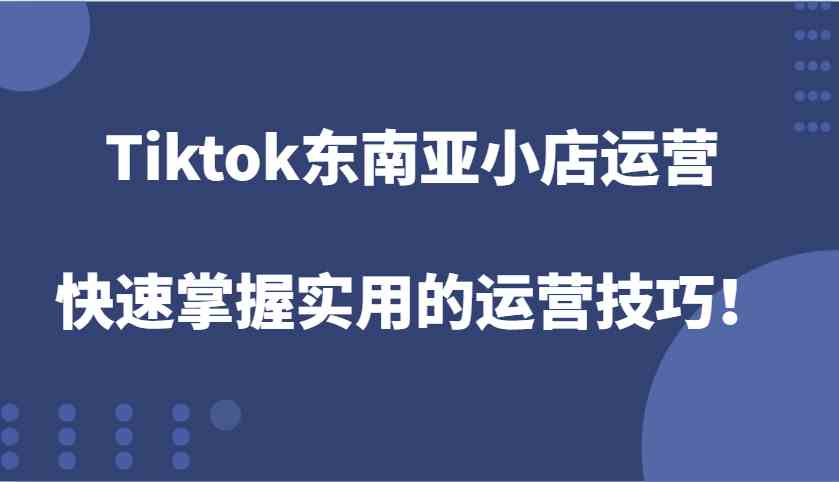 Tiktok东南亚小店运营,快速掌握实用的运营技巧!-网创项目