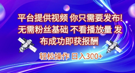 平台提供视频，你只需要发布， 无需粉丝基础，不看播放量，发布成功即获报酬，日入3张【揭秘】-网创项目