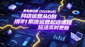 某电商社群【2025年6月】抖店运营从0到1系统运营起店课程,抖店最新玩法实时更新-网创项目