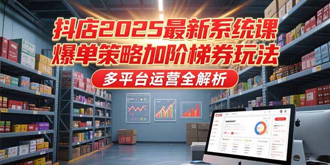 抖店2025最新系统课，爆单策略加阶梯券玩法，多平台运营全解析-网创项目