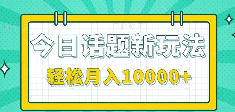今日话题新玩法，零成本零门槛单条作品百万流量，月入10000+-网创项目