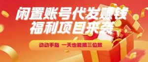 福利项目来袭，闲置账号代发挣钱，动动手指，一天也能搞三位数【揭秘】-网创项目