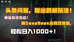 头条问答，刚出的新玩法！保证你没见过！结合Deepseek高效答题，日入1000+-网创项目