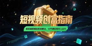 2025短视频创富指南，前后端思维加系统算法，12节课实现月入过万-网创项目
