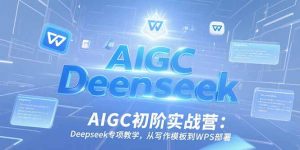 AIGC初阶实战营：Deepseek专项教学，从写作模板到WPS部署-网创项目