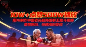10W+点赞500W播放，用AI制作中国老头和外国拳王格斗视频，条条原创，快速涨粉变现-网创项目
