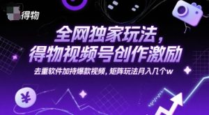 全网独家玩法，得物视频号创作激励 去重软件加持爆款视频，矩阵玩法月入几个w【揭秘】-网创项目