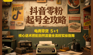 抖音零粉起号全攻略：电商带货 5+1 核心话术搭配自然流量全流程实操指南-网创项目