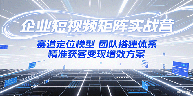 企业短视频矩阵实战营：赛道定位模型+团队搭建体系+精准获客变现增效方案-网创项目