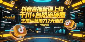 抖音直播新课上线，千川+自然流破圈，主播运营能力7天速成 (6-7月新课-网创项目