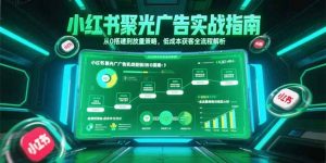 小红书聚光广告实战指南，从0搭建到放量策略，低成本获客全流程解析-网创项目