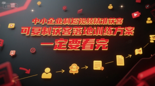 中小企业利用短视频精准获客，可复制获客落地训练方案，做好短视频，一定要看完-网创项目