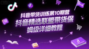 抖音带货训练第10期营，抖音精选联盟带货保姆级详细教程-网创项目