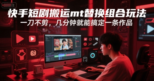 快手短剧搬运mt替换组合玩法，一刀不剪，几分钟就能搞定一条作品-网创项目