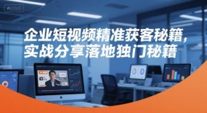 企业短视频精准获客秘籍,实战分享落地独门秘籍-网创项目