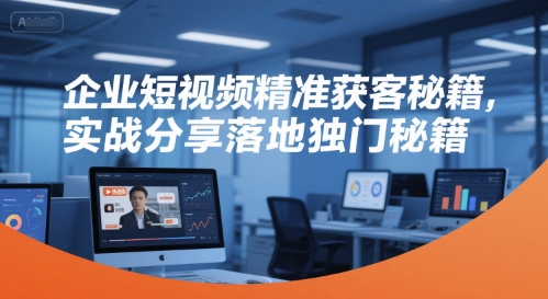 企业短视频精准获客秘籍，实战分享落地独门秘籍-网创项目