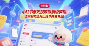 小红书聚光投放保姆级教程，让你的私信开口成本降低10倍-网创项目